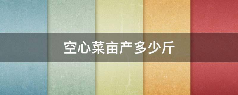 空心菜亩产多少斤 空心菜亩产多少斤亩产多少斤