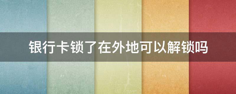 银行卡锁了在外地可以解锁吗（深圳农商银行卡锁了在外地可以解锁吗）