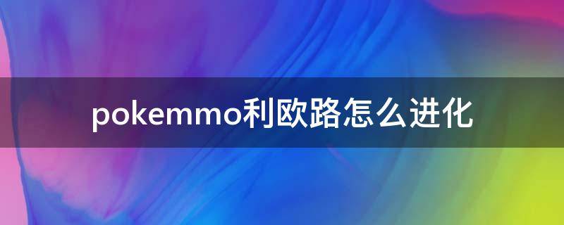 pokemmo利欧路怎么进化 pokemmo合众路卡利欧怎么进化