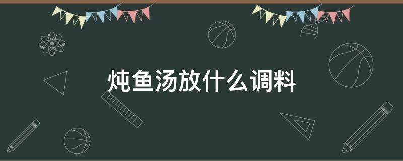 炖鱼汤放什么调料 炖鱼汤放什么调料好