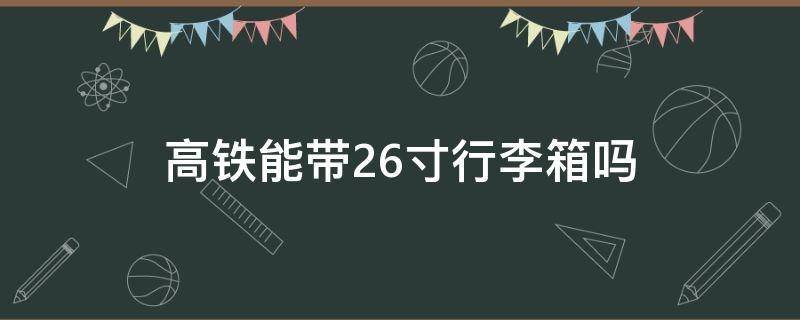 高铁能带26寸行李箱吗 高铁上能带26寸的行李箱吗