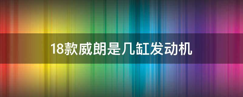 18款威朗是几缸发动机 18年威朗是几缸车