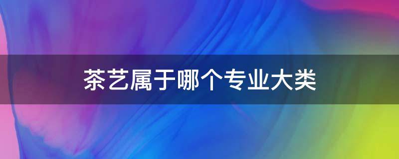 茶艺属于哪个专业大类 茶艺分为哪几种