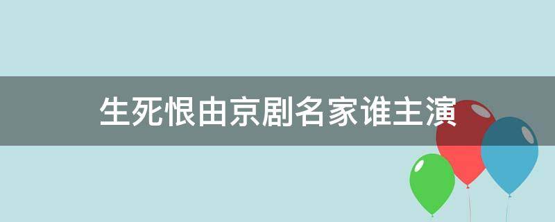 生死恨由京剧名家谁主演 生死恨由京剧名家谁主演生死恨耳边响唱词简谱