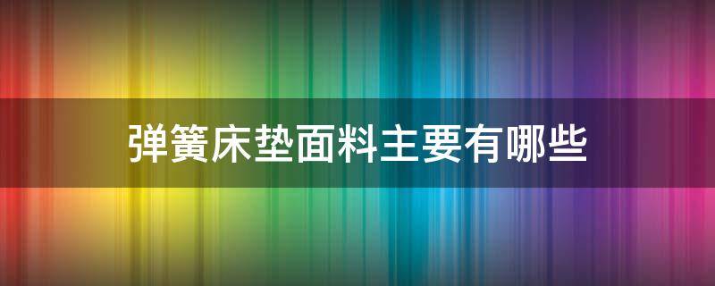 弹簧床垫面料主要有哪些 弹簧床垫的种类和结构