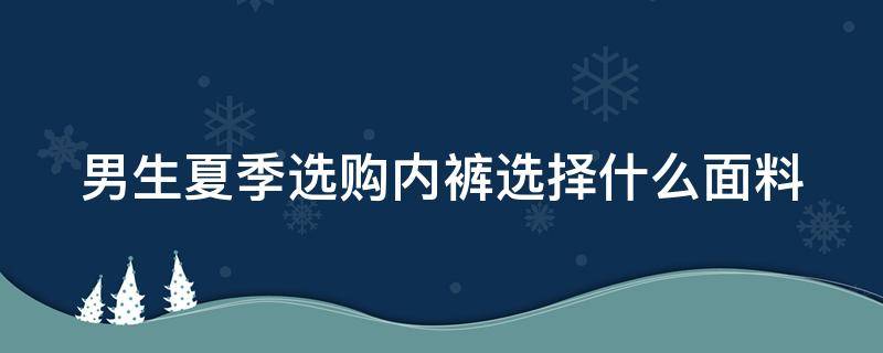 男生夏季选购内裤选择什么面料 夏季男生内裤选什么材料的