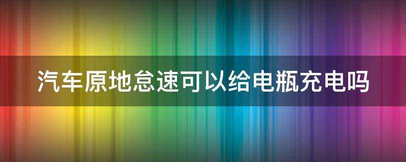 汽车原地怠速可以给电瓶充电吗 原地怠速能不能给电瓶充电