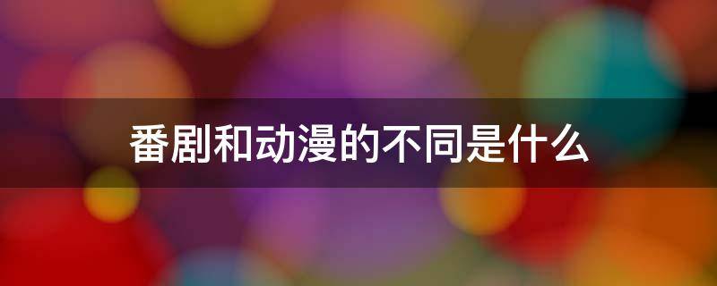 番剧和动漫的不同是什么 番剧和动漫有什么不同