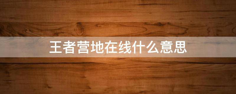 王者营地在线什么意思 王者营地一直显示营地在线是什么意思