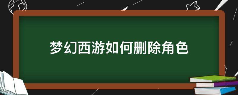 梦幻西游如何删除角色 梦幻西游如何删除角色所在服务器?