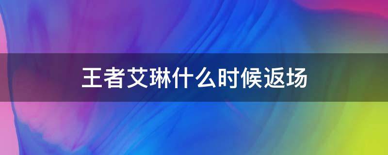 王者艾琳什么时候返场 艾琳王者荣耀什么时候返场