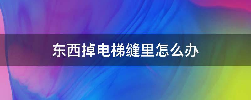 东西掉电梯缝里怎么办（东西从电梯缝掉下去该怎么找）