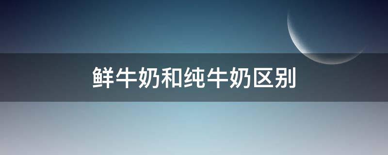 鲜牛奶和纯牛奶区别 鲜牛奶和纯牛奶区别大吗