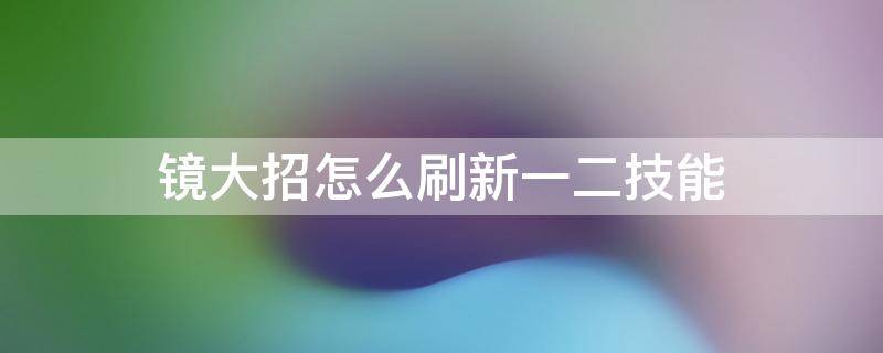 镜大招怎么刷新一二技能 镜在什么情况下刷新一二技能