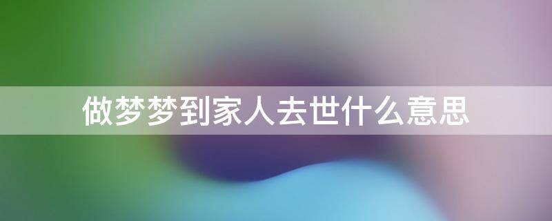 做梦梦到家人去世什么意思（做梦梦到家人死了是什么情况）