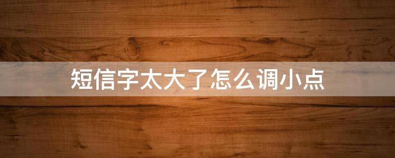 短信字太大了怎么调小点 短信字小怎样放大