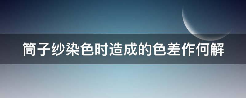 筒子纱染色时造成的色差作何解（筒子纱染色出现参差怎么处理）