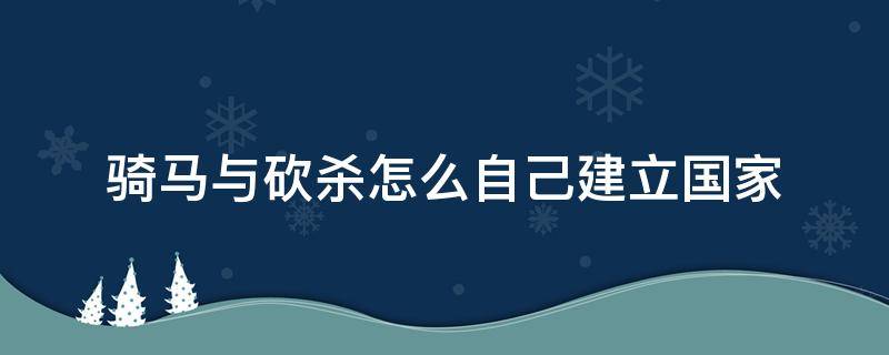 骑马与砍杀怎么自己建立国家 骑马与砍杀创建国家