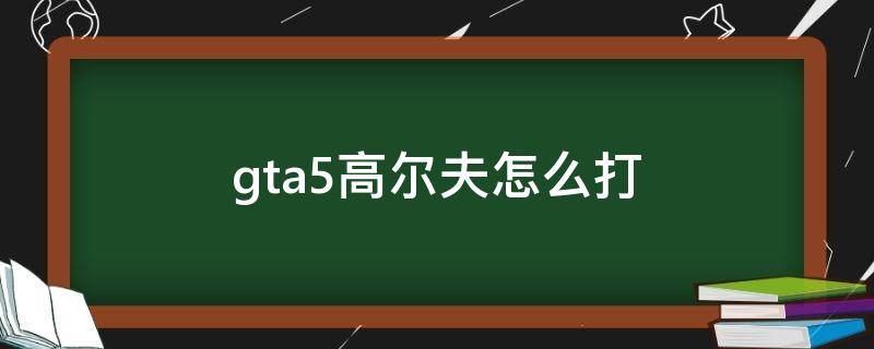 gta5高尔夫怎么打 gta5高尔夫怎么打手柄