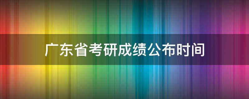 广东省考研成绩公布时间（广东省考研初试成绩公布时间）