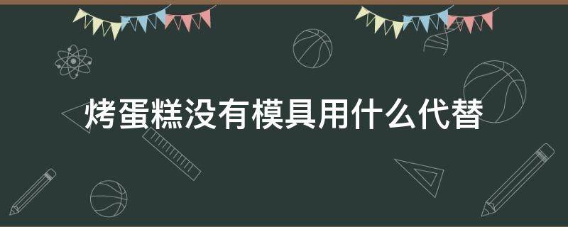 烤蛋糕没有模具用什么代替（不用蛋糕模具怎么烤蛋糕）