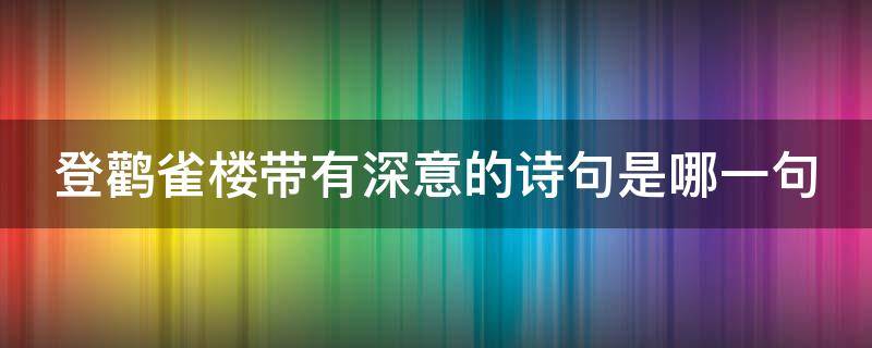 登鹳雀楼带有深意的诗句是哪一句 登鹳雀楼中带有深意的诗句是什么