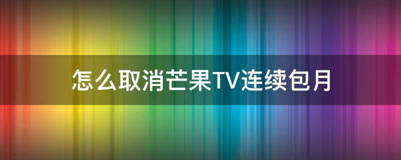 怎么取消芒果TV连续包月（如何取消芒果tv的连续包月）