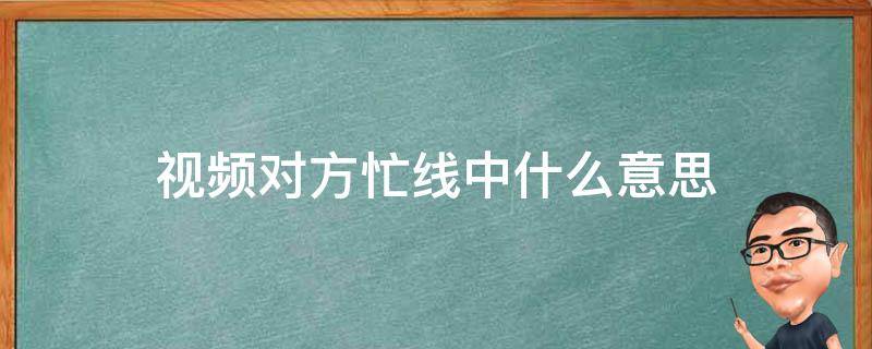 视频对方忙线中什么意思 拨打微信视频对方忙线中什么意思