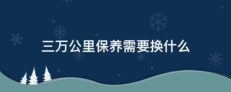 三万公里保养需要换什么 三万公里保养需要换什么捷达