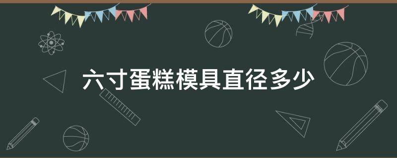 六寸蛋糕模具直径多少（6寸蛋糕模具直径多少）