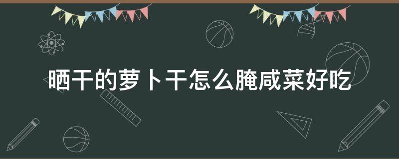 晒干的萝卜干怎么腌咸菜好吃（晒干的萝卜干咸菜怎么做好吃窍门）