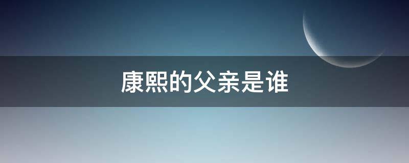 康熙的父亲是谁 康熙的爸爸是谁爷爷是谁