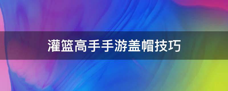 灌篮高手手游盖帽技巧 灌篮高手手游盖帽技巧教学