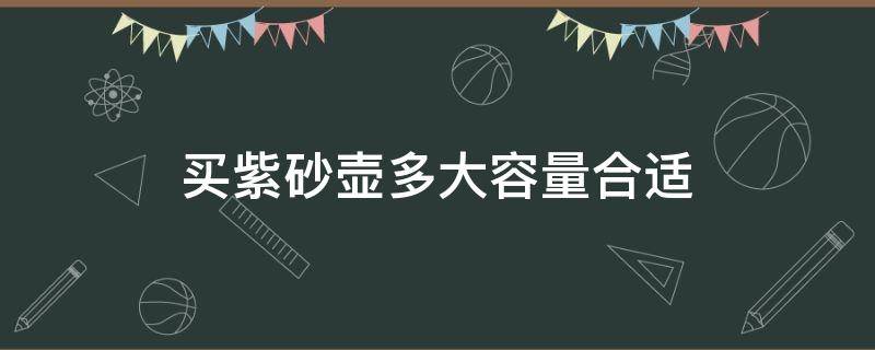 买紫砂壶多大容量合适 紫砂壶什么容量最好