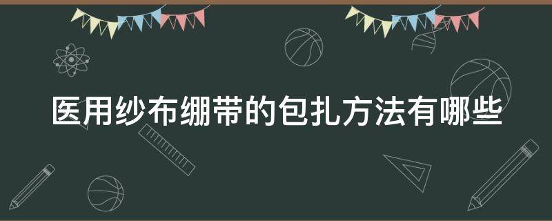 医用纱布绷带的包扎方法有哪些 医用纱布绷带的包扎方法有哪些呢