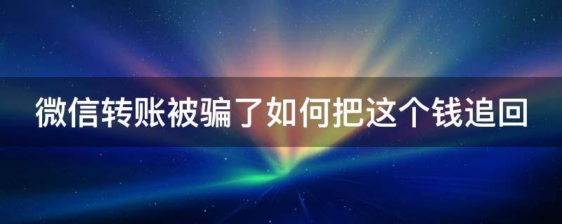 微信转账被骗了如何把这个钱追回（微信转账被骗了如何把这个钱追回来）