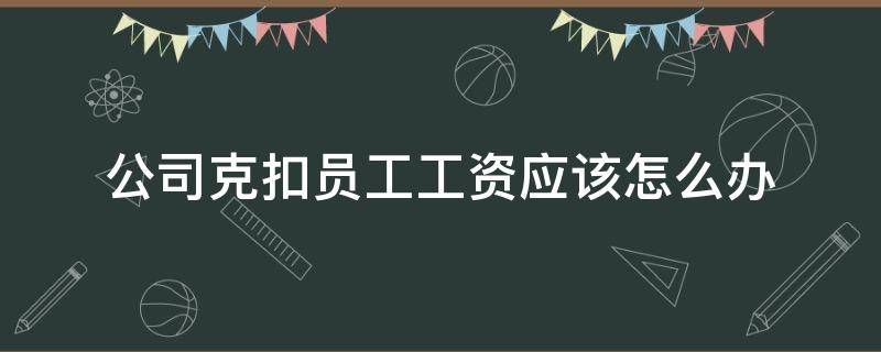 公司克扣员工工资应该怎么办 疫情期间公司克扣员工工资应该怎么办