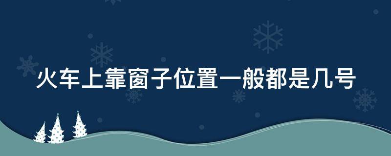 火车上靠窗子位置一般都是几号 火车上靠窗的座号