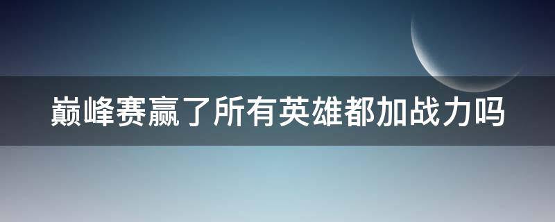 巅峰赛赢了所有英雄都加战力吗（刷战力最快的方法）