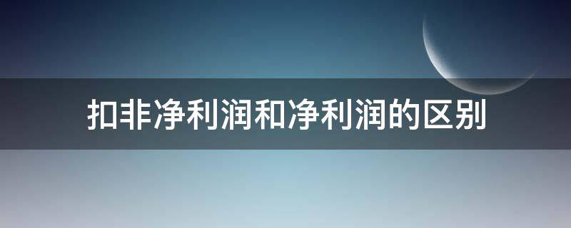 扣非净利润和净利润的区别 扣非净利润和净利润的区别举例