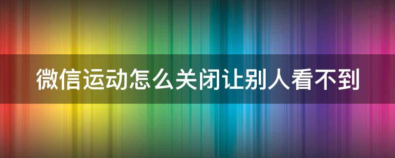 微信运动怎么关闭让别人看不到（微信运动怎么关闭让别人看不到我的点赞）