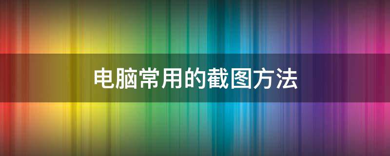 电脑常用的截图方法 电脑上最简单的截图方法