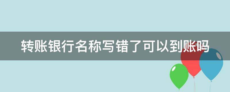 转账银行名称写错了可以到账吗 转账银行名称写错了可以到账吗安全吗