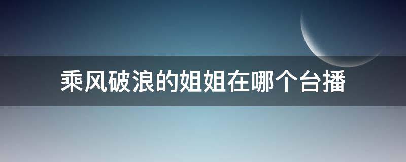 乘风破浪的姐姐在哪个台播（乘风破浪的姐姐在哪个台播几点播）