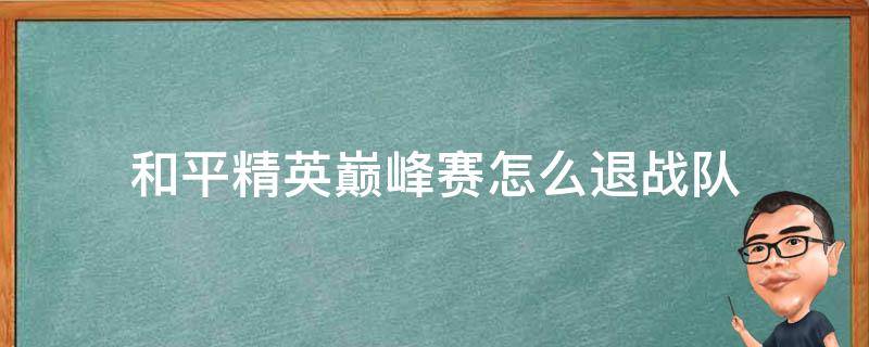 和平精英巅峰赛怎么退战队 和平精英巅峰赛怎么退战队视频