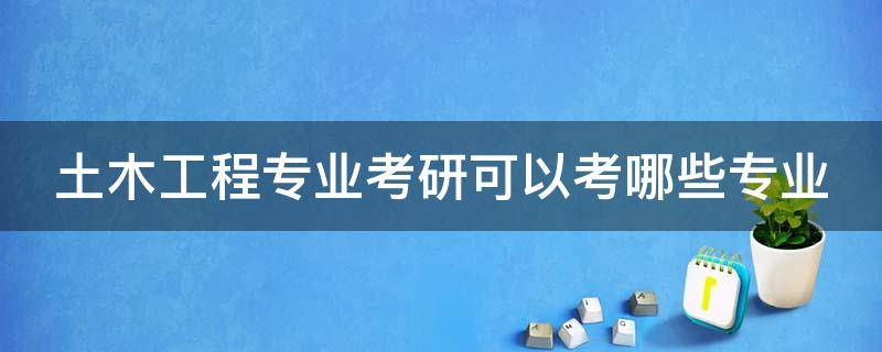 土木工程专业考研可以考哪些专业 土木工程专业考研可以考哪些专业科目