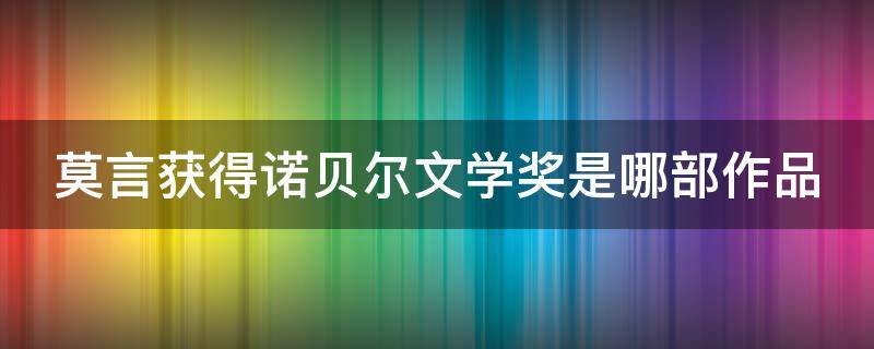 莫言获得诺贝尔文学奖是哪部作品 莫言获得诺贝尔文学奖是哪部作品中的