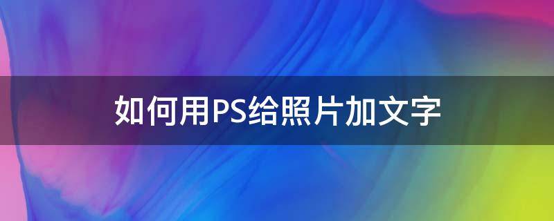 如何用PS给照片加文字 怎么用ps给照片加文字