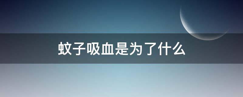 蚊子吸血是为了什么 你知道蚊子吸血是为了什么