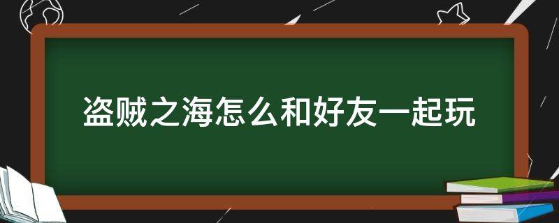 盗贼之海怎么和好友一起玩（盗贼之海只能和好友玩吗）